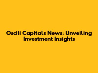 Osciii Capital's News: Unveiling Investment Insights