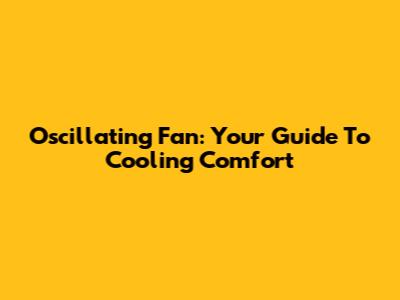Oscillating Fan: Your Guide To Cooling Comfort
