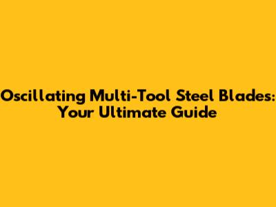 Oscillating Multi-Tool Steel Blades: Your Ultimate Guide