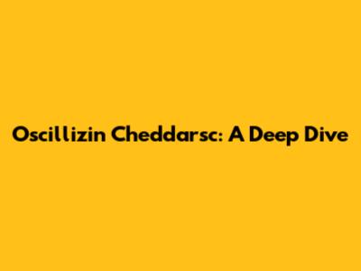 Oscillizin Cheddarsc: A Deep Dive