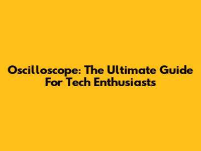 Oscilloscope: The Ultimate Guide For Tech Enthusiasts