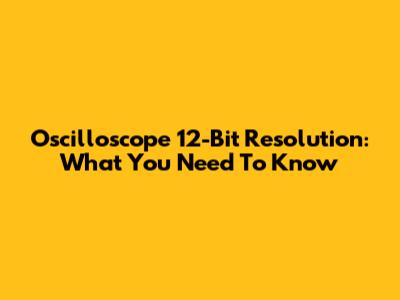 Oscilloscope 12-Bit Resolution: What You Need To Know