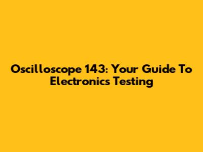 Oscilloscope 143: Your Guide To Electronics Testing