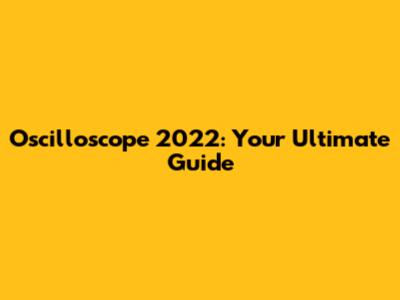 Oscilloscope 2022: Your Ultimate Guide