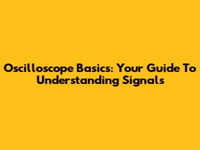 Oscilloscope Basics: Your Guide To Understanding Signals