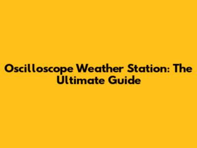 Oscilloscope Weather Station: The Ultimate Guide
