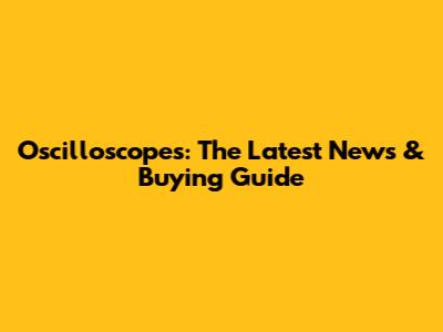 Oscilloscopes: The Latest News & Buying Guide