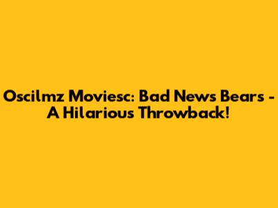 Oscilmz Moviesc: Bad News Bears - A Hilarious Throwback!