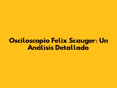 Osciloscopio Felix Scauger: Un Análisis Detallado