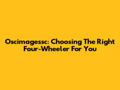 Oscimagessc: Choosing The Right Four-Wheeler For You