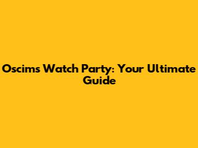 Oscims Watch Party: Your Ultimate Guide