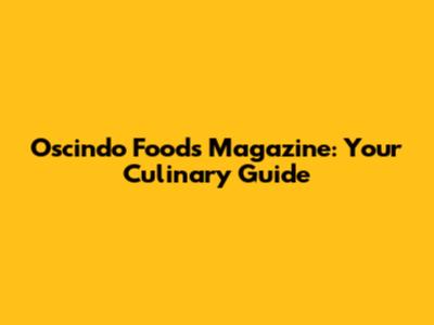Oscindo Foods Magazine: Your Culinary Guide