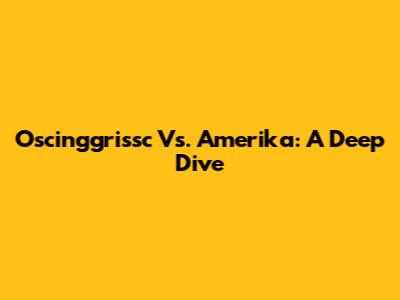 Oscinggrissc Vs. Amerika: A Deep Dive