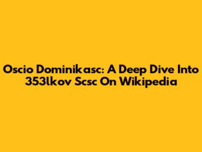 Oscio Dominikasc: A Deep Dive Into 353lkov Scsc On Wikipedia