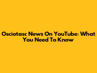 Osciotasc News On YouTube: What You Need To Know