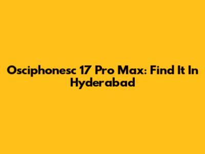 Osciphonesc 17 Pro Max: Find It In Hyderabad