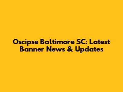 Oscipse Baltimore SC: Latest Banner News & Updates