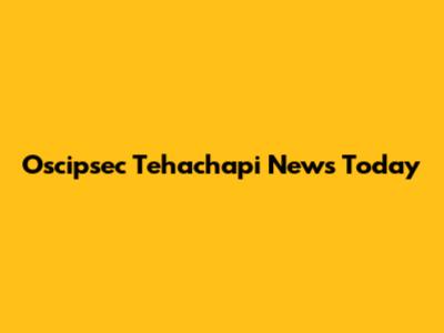 Oscipsec Tehachapi News Today
