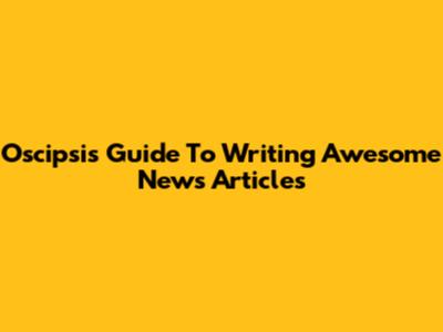 Oscipsi's Guide To Writing Awesome News Articles