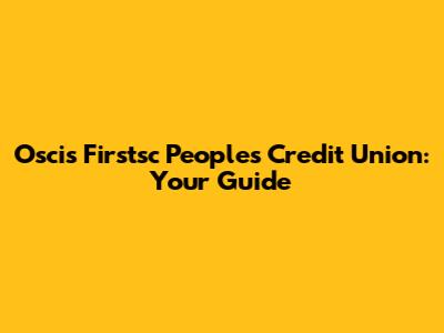 Oscis Firstsc Peoples Credit Union: Your Guide