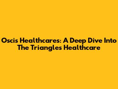 Oscis Healthcares: A Deep Dive Into The Triangle's Healthcare