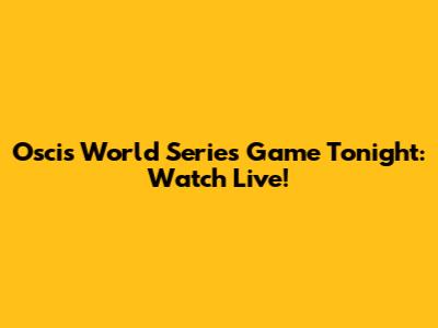 Oscis World Series Game Tonight: Watch Live!