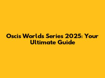Oscis Worlds Series 2025: Your Ultimate Guide