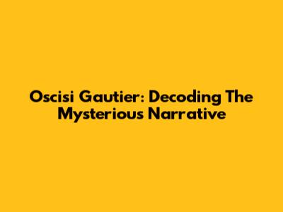 Oscisi Gautier: Decoding The Mysterious Narrative