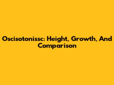 Oscisotonissc: Height, Growth, And Comparison