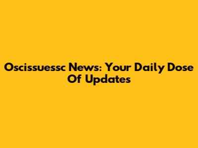 Oscissuessc News: Your Daily Dose Of Updates