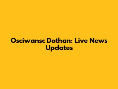 Osciwansc Dothan: Live News Updates