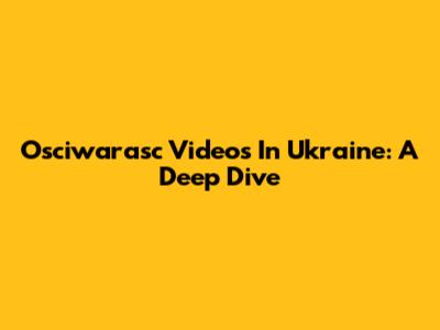 Osciwarasc Videos In Ukraine: A Deep Dive