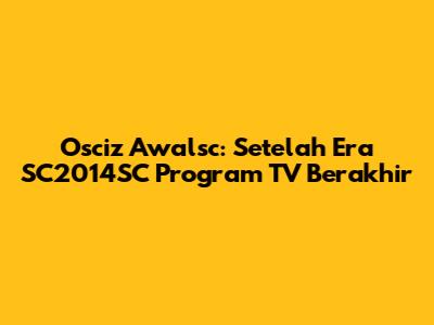 Osciz Awalsc: Setelah Era SC2014SC Program TV Berakhir