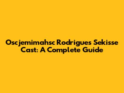Oscjemimahsc Rodrigues Sekisse Cast: A Complete Guide