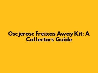 Oscjerosc Freixas Away Kit: A Collector's Guide