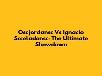 Oscjordansc Vs Ignacio Scceladonsc: The Ultimate Showdown
