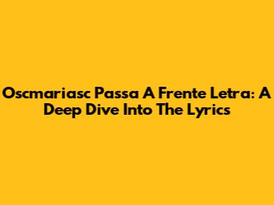 Oscmariasc Passa A Frente Letra: A Deep Dive Into The Lyrics