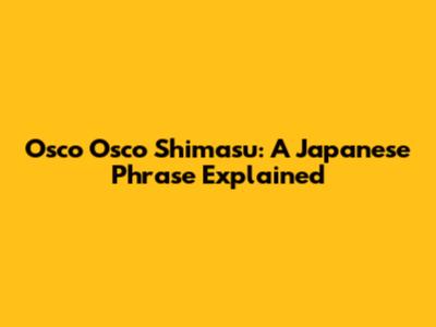 Osco Osco Shimasu: A Japanese Phrase Explained