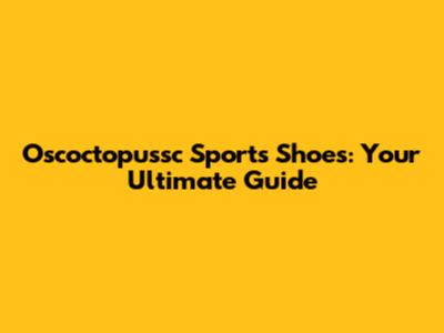 Oscoctopussc Sports Shoes: Your Ultimate Guide