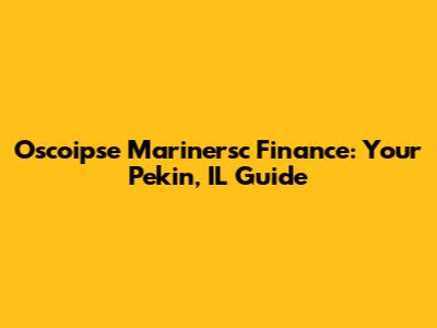Oscoipse Marinersc Finance: Your Pekin, IL Guide