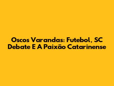 Oscos Varandas: Futebol, SC Debate E A Paixão Catarinense