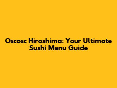 Oscosc Hiroshima: Your Ultimate Sushi Menu Guide