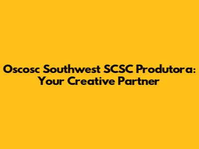 Oscosc Southwest SCSC Produtora: Your Creative Partner