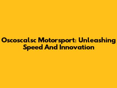 Oscoscalsc Motorsport: Unleashing Speed And Innovation
