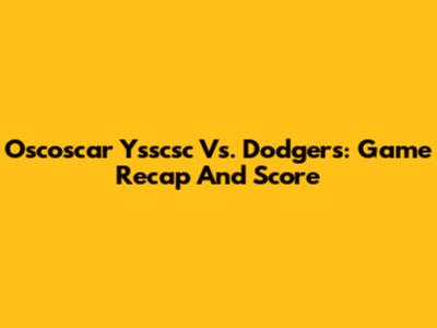 Oscoscar Ysscsc Vs. Dodgers: Game Recap And Score