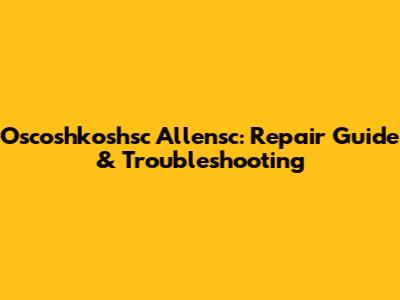 Oscoshkoshsc Allensc: Repair Guide & Troubleshooting