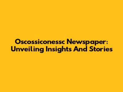 Oscossiconessc Newspaper: Unveiling Insights And Stories