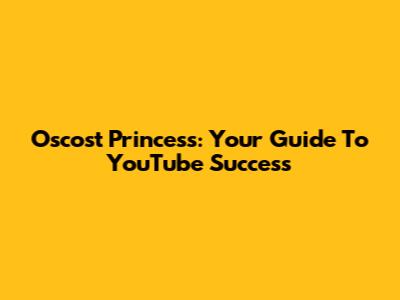 Oscost Princess: Your Guide To YouTube Success