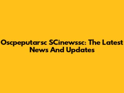 Oscpeputarsc SCinewssc: The Latest News And Updates