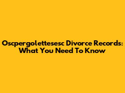 Oscpergolettesesc Divorce Records: What You Need To Know